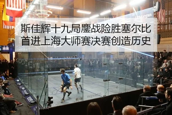 斯佳辉十九局鏖战险胜塞尔比 首进上海大师赛决赛创造历史